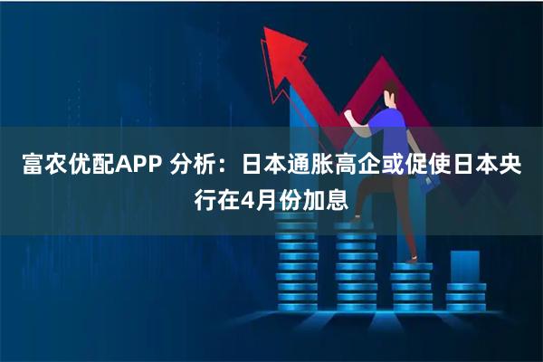 富农优配APP 分析：日本通胀高企或促使日本央行在4月份加息
