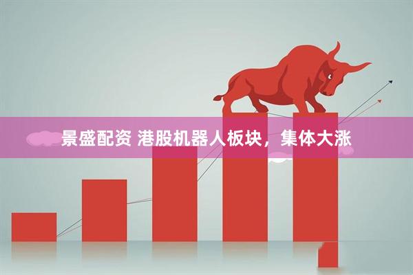 景盛配资 港股机器人板块，集体大涨