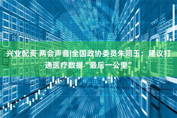 兴业配资 两会声音|全国政协委员朱同玉：建议打通医疗数据“最后一公里”