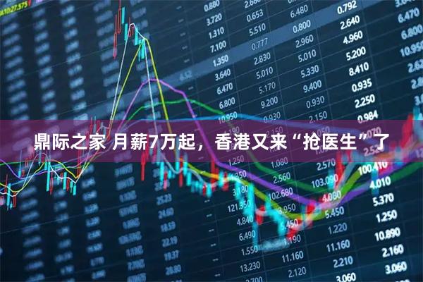 鼎际之家 月薪7万起，香港又来“抢医生”了