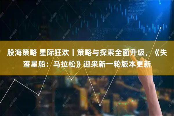 股海策略 星际狂欢丨策略与探索全面升级，《失落星船：马拉松》迎来新一轮版本更新