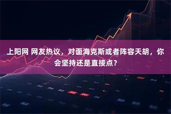 上阳网 网友热议，对面海克斯或者阵容天胡，你会坚持还是直接点？