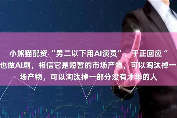 小熊猫配资 “男二以下用AI演员”，于正回应“AI取代演员”：我也做AI剧，相信它是短暂的市场产物，可以淘汰掉一部分没有才华的人