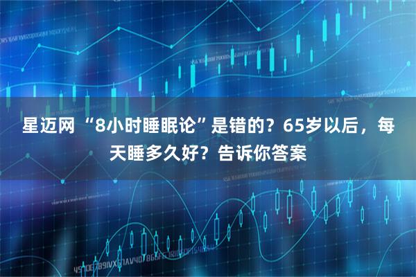 星迈网 “8小时睡眠论”是错的？65岁以后，每天睡多久好？告诉你答案