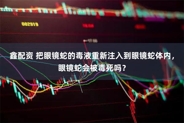 鑫配资 把眼镜蛇的毒液重新注入到眼镜蛇体内，眼镜蛇会被毒死吗？