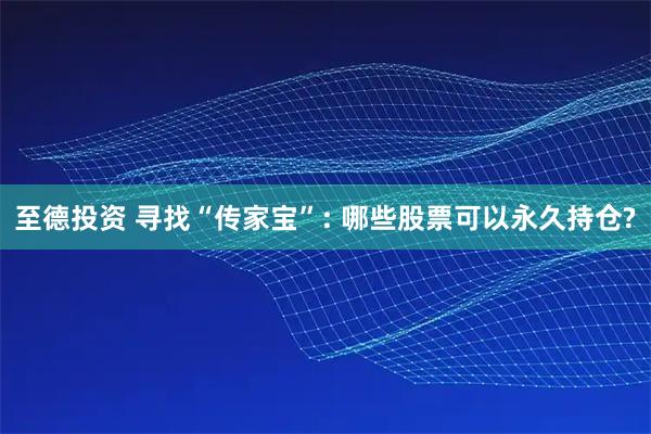 至德投资 寻找“传家宝”: 哪些股票可以永久持仓?