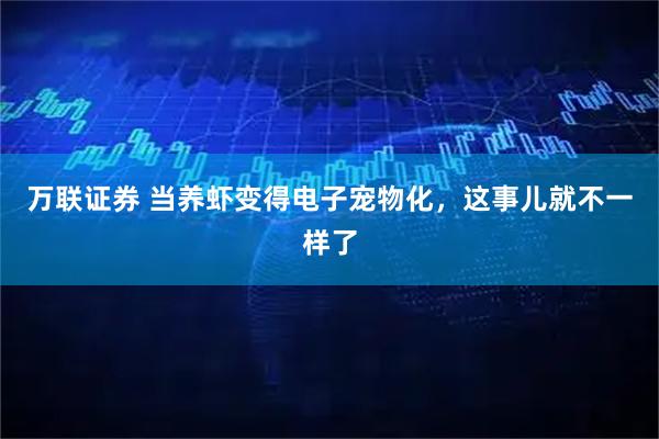万联证券 当养虾变得电子宠物化，这事儿就不一样了