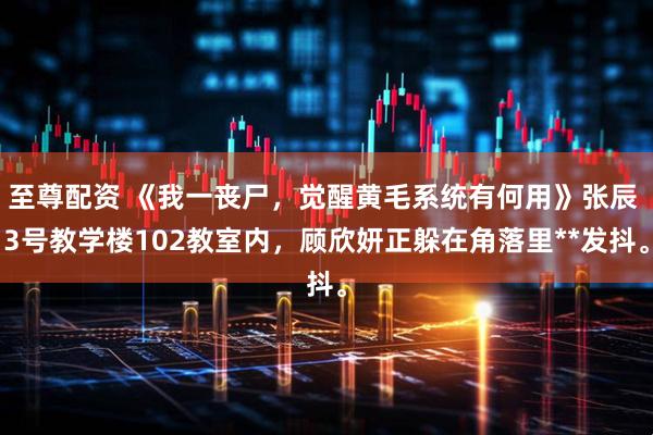 至尊配资 《我一丧尸，觉醒黄毛系统有何用》张辰 3号教学楼102教室内，顾欣妍正躲在角落里**发抖。