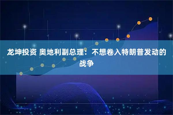 龙坤投资 奥地利副总理：不想卷入特朗普发动的战争