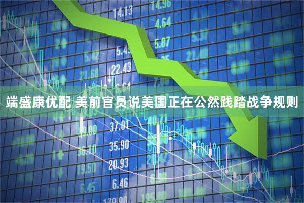 端盛康优配 美前官员说美国正在公然践踏战争规则