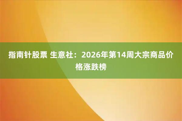 指南针股票 生意社：2026年第14周大宗商品价格涨跌榜