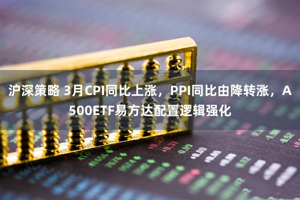 沪深策略 3月CPI同比上涨，PPI同比由降转涨，A500ETF易方达配置逻辑强化