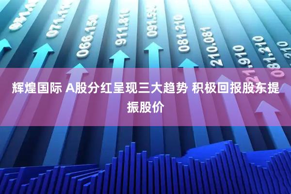 辉煌国际 A股分红呈现三大趋势 积极回报股东提振股价
