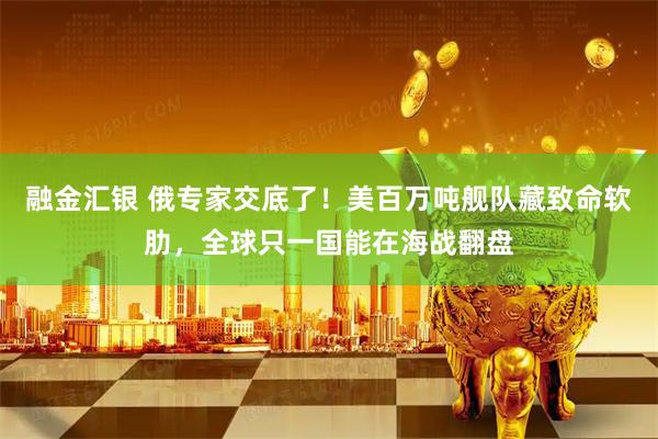 融金汇银 俄专家交底了！美百万吨舰队藏致命软肋，全球只一国能在海战翻盘