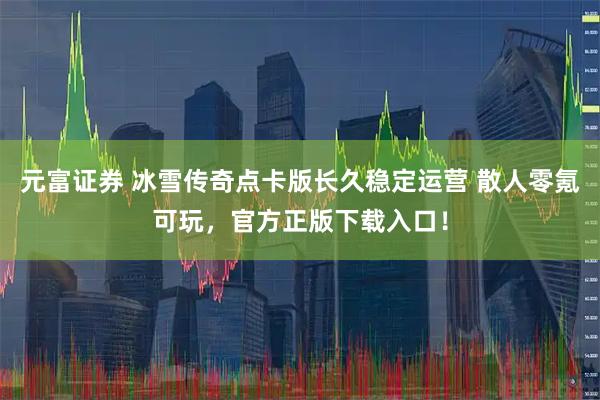 元富证券 冰雪传奇点卡版长久稳定运营 散人零氪可玩，官方正版下载入口！