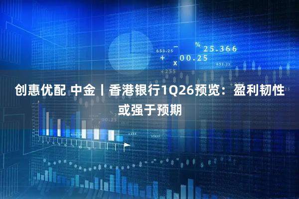 创惠优配 中金丨香港银行1Q26预览：盈利韧性或强于预期