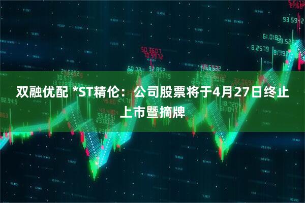 双融优配 *ST精伦：公司股票将于4月27日终止上市暨摘牌