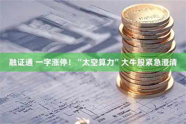 融证通 一字涨停！“太空算力”大牛股紧急澄清