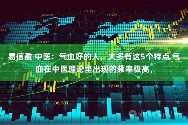 易信盈 中医：气血好的人，大多有这5个特点 气血在中医理论里出现的频率极高，