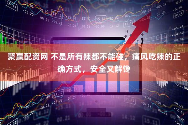 聚赢配资网 不是所有辣都不能碰，痛风吃辣的正确方式，安全又解馋
