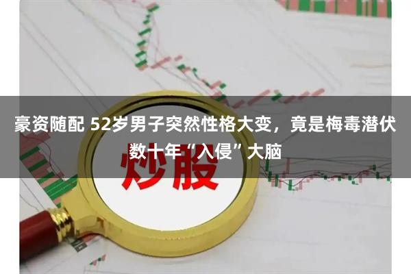 豪资随配 52岁男子突然性格大变，竟是梅毒潜伏数十年“入侵”大脑