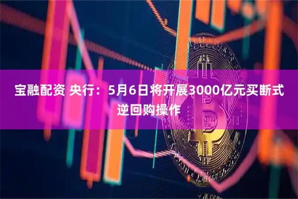 宝融配资 央行：5月6日将开展3000亿元买断式逆回购操作