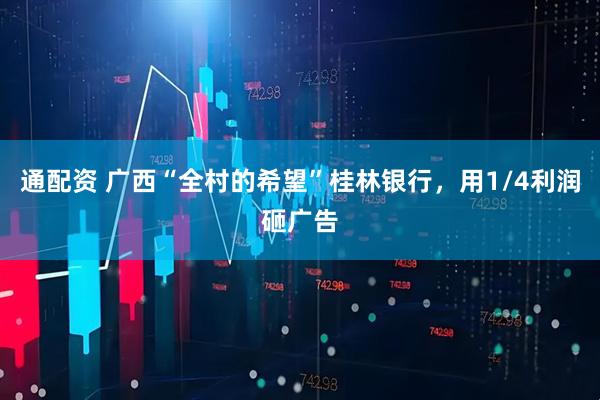 通配资 广西“全村的希望”桂林银行，用1/4利润砸广告