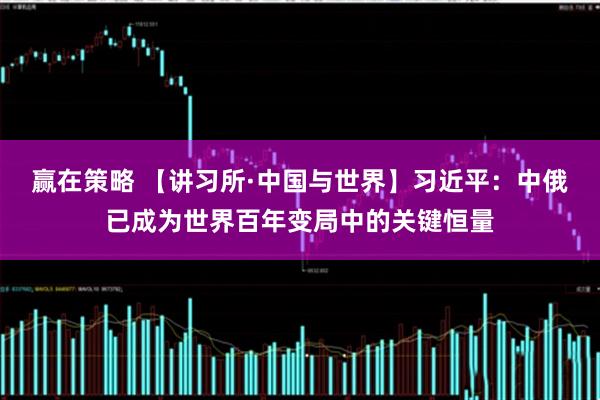 赢在策略 【讲习所·中国与世界】习近平：中俄已成为世界百年变局中的关键恒量