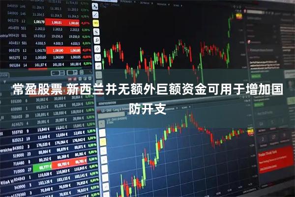 常盈股票 新西兰并无额外巨额资金可用于增加国防开支