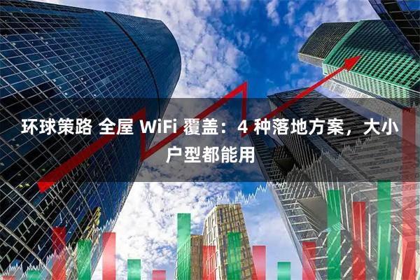环球策路 全屋 WiFi 覆盖：4 种落地方案，大小户型都能用