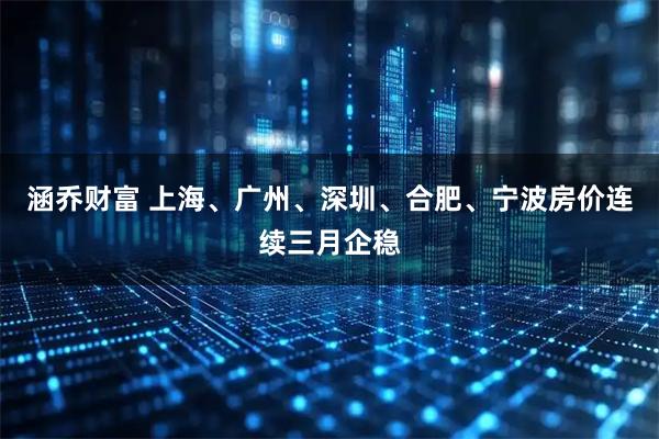 涵乔财富 上海、广州、深圳、合肥、宁波房价连续三月企稳