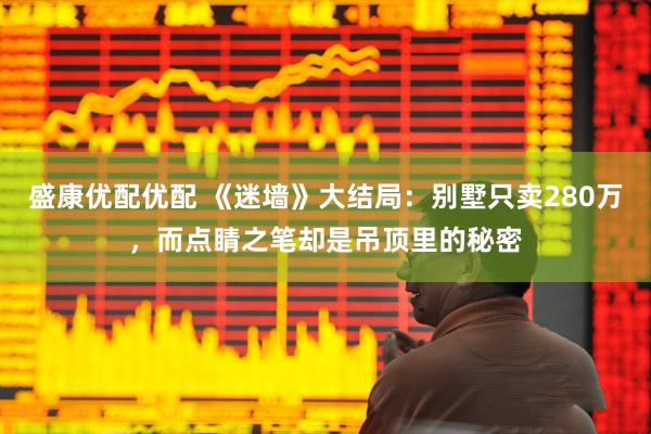 盛康优配优配 《迷墙》大结局：别墅只卖280万，而点睛之笔却是吊顶里的秘密