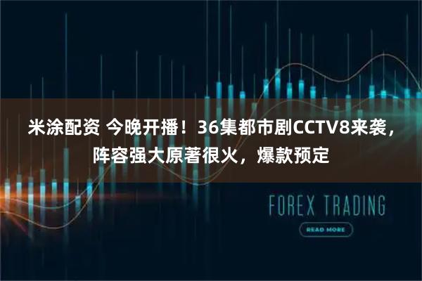 米涂配资 今晚开播！36集都市剧CCTV8来袭，阵容强大原著很火，爆款预定