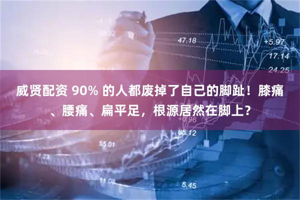 威贤配资 90% 的人都废掉了自己的脚趾！膝痛、腰痛、扁平足，根源居然在脚上？