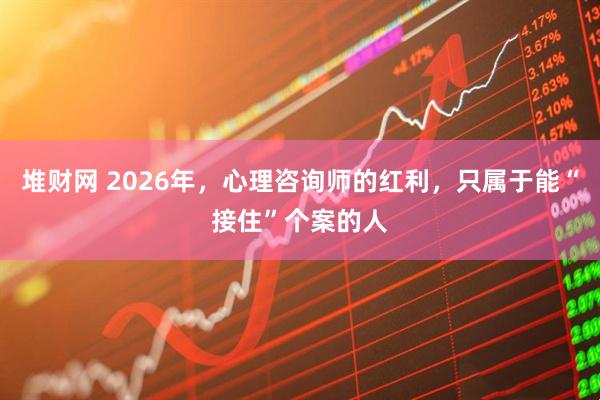 堆财网 2026年，心理咨询师的红利，只属于能“接住”个案的人