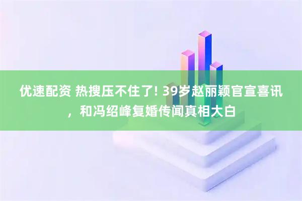 优速配资 热搜压不住了! 39岁赵丽颖官宣喜讯，和冯绍峰复婚传闻真相大白