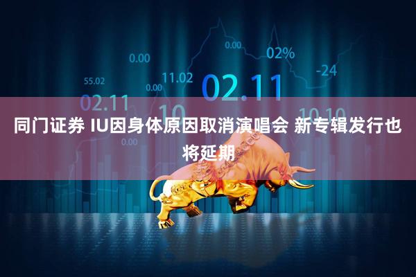 同门证券 IU因身体原因取消演唱会 新专辑发行也将延期